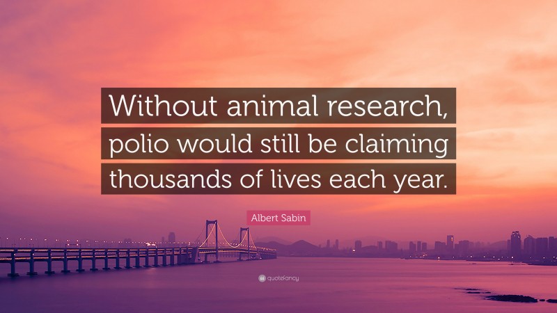 Albert Sabin Quote: “Without animal research, polio would still be claiming thousands of lives each year.”