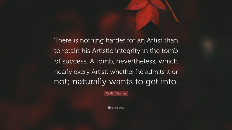 Caitlin Thomas Quote: “There is nothing harder for an Artist than to retain his Artistic integrity in the tomb of success. A tomb, nevertheless, which nearly every Artist: whether he admits it or not; naturally wants to get into.”