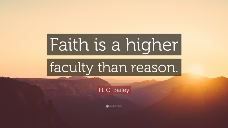 H. C. Bailey Quote: “Faith is a higher faculty than reason.”