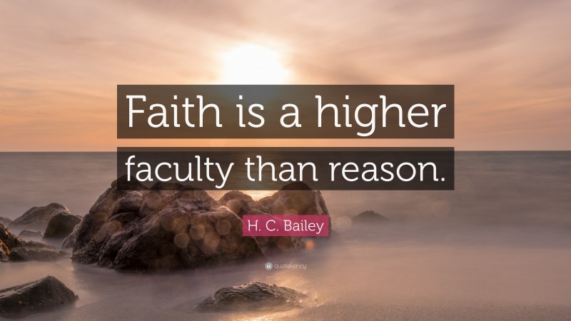 H. C. Bailey Quote: “Faith is a higher faculty than reason.”