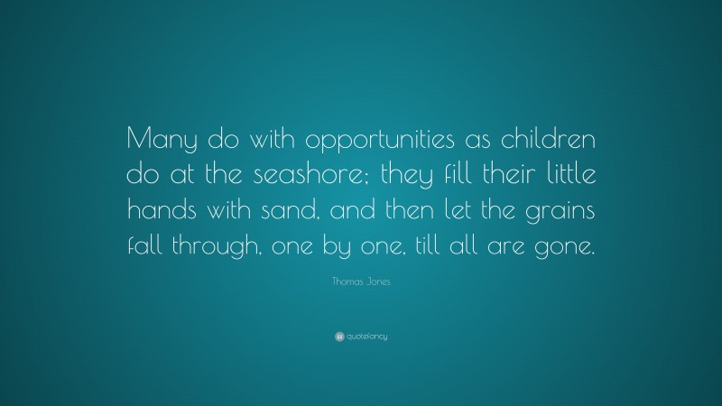 Thomas Jones Quote: “Many do with opportunities as children do at the seashore; they fill their little hands with sand, and then let the grains fall through, one by one, till all are gone.”