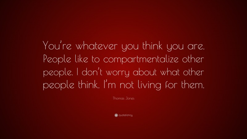 Thomas Jones Quote: “You’re whatever you think you are. People like to compartmentalize other people. I don’t worry about what other people think. I’m not living for them.”