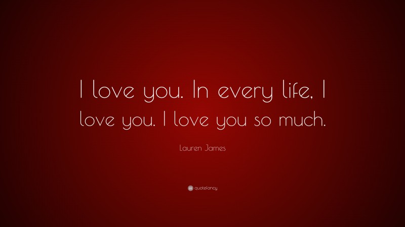 Lauren James Quote: “I love you. In every life, I love you. I love you so much.”