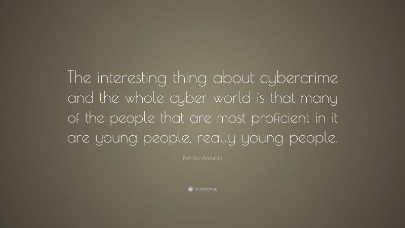 Patricia Arquette Quote: “The interesting thing about cybercrime and the whole cyber world is that many of the people that are most proficient in it are young people, really young people.”