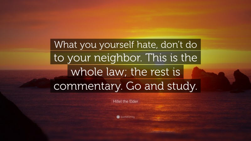 Hillel the Elder Quote: “What you yourself hate, don’t do to your neighbor. This is the whole law; the rest is commentary. Go and study.”