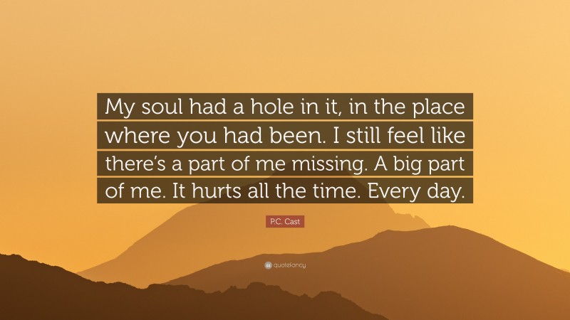 P.C. Cast Quote: “My soul had a hole in it, in the place where you had been. I still feel like there’s a part of me missing. A big part of me. It hurts all the time. Every day.”