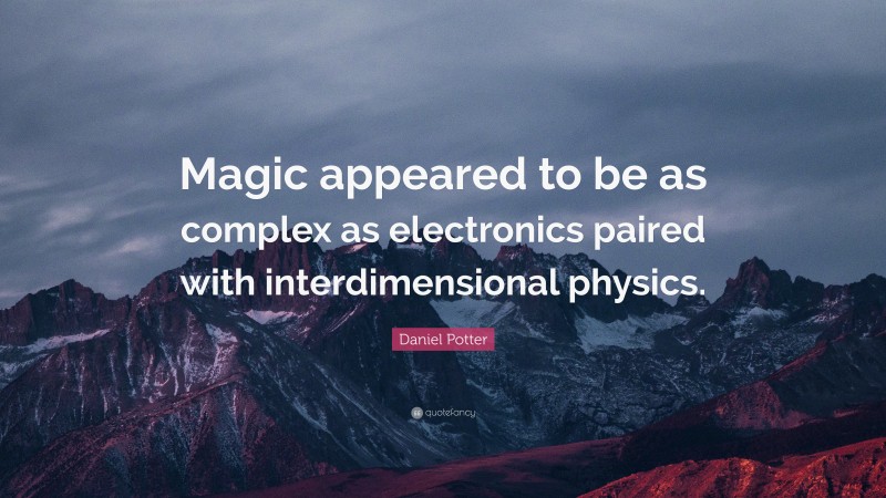 Daniel Potter Quote: “Magic appeared to be as complex as electronics paired with interdimensional physics.”