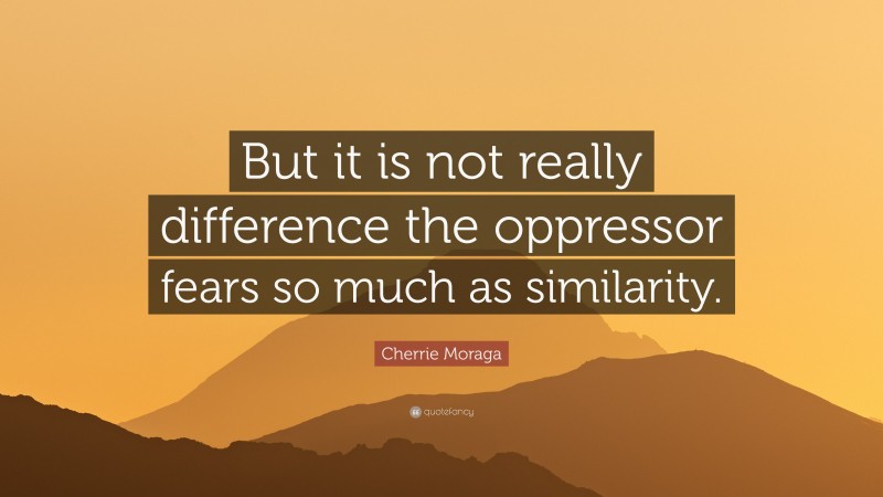 Cherrie Moraga Quote: “But it is not really difference the oppressor fears so much as similarity.”