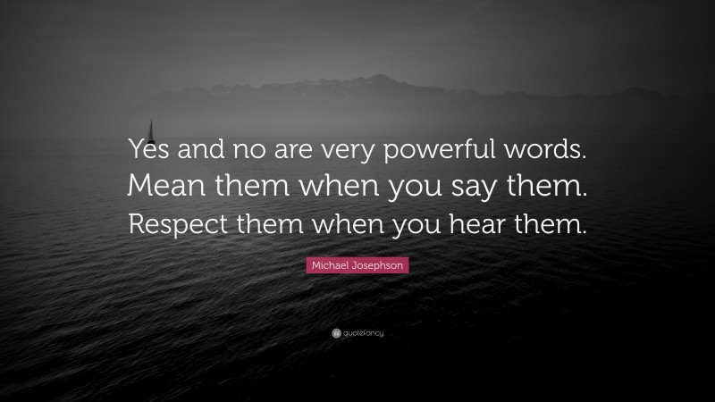 Michael Josephson Quote: “Yes and no are very powerful words. Mean them when you say them. Respect them when you hear them.”