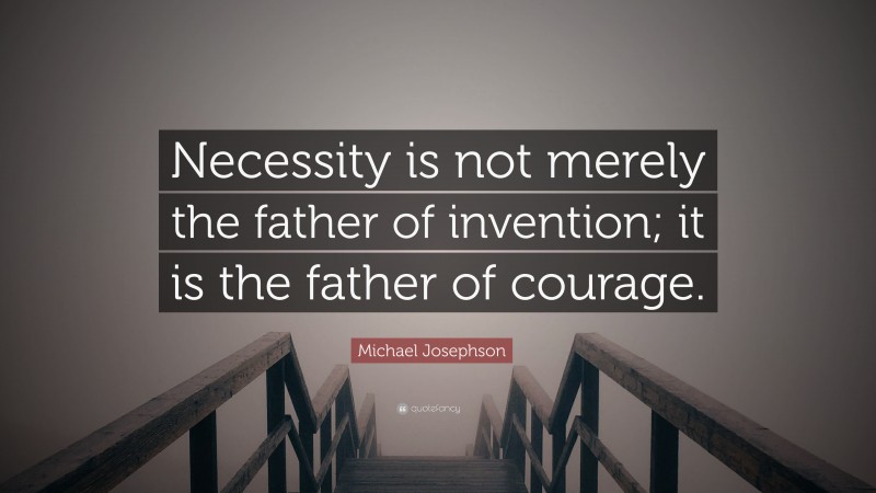 Michael Josephson Quote: “Necessity is not merely the father of invention; it is the father of courage.”