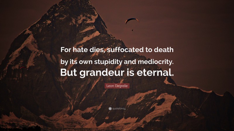 Leon Degrelle Quote: “For hate dies, suffocated to death by its own stupidity and mediocrity. But grandeur is eternal.”