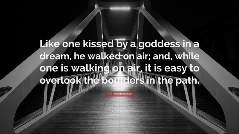 P. G. Wodehouse Quote: “Like one kissed by a goddess in a dream, he walked on air; and, while one is walking on air, it is easy to overlook the boulders in the path.”