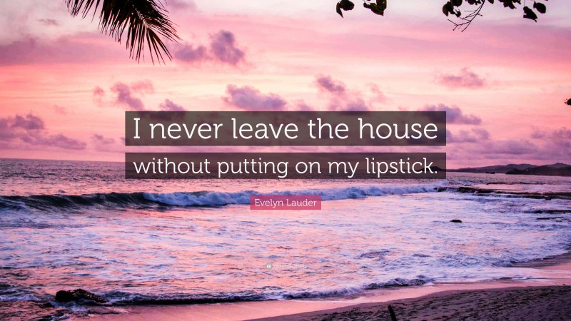 Evelyn Lauder Quote: “I never leave the house without putting on my lipstick.”