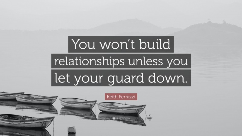 Keith Ferrazzi Quote: “You won’t build relationships unless you let your guard down.”