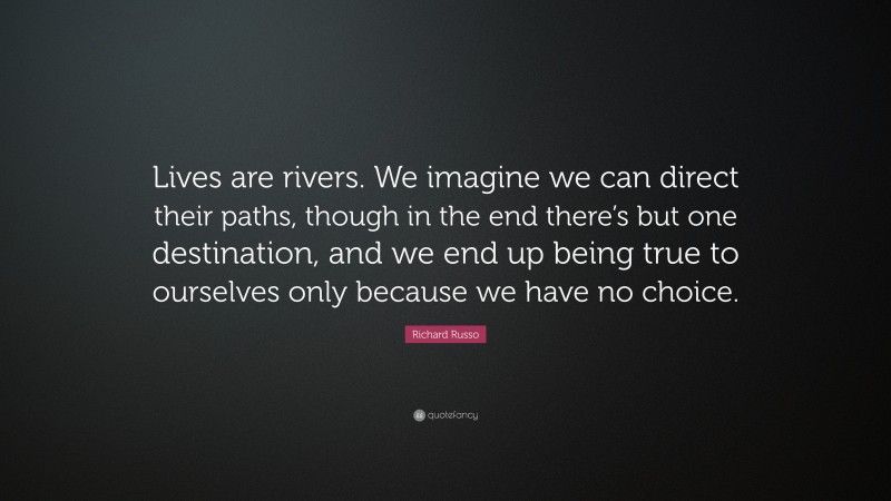 Richard Russo Quote: “Lives are rivers. We imagine we can direct their paths, though in the end there’s but one destination, and we end up being true to ourselves only because we have no choice.”