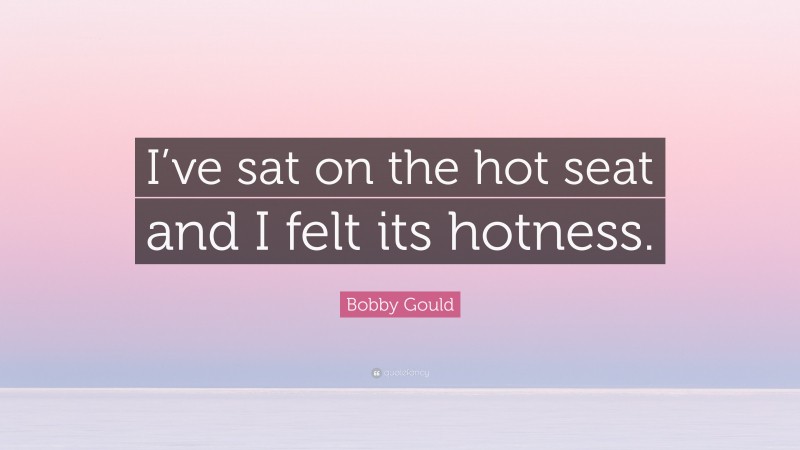 Bobby Gould Quote: “I’ve sat on the hot seat and I felt its hotness.”