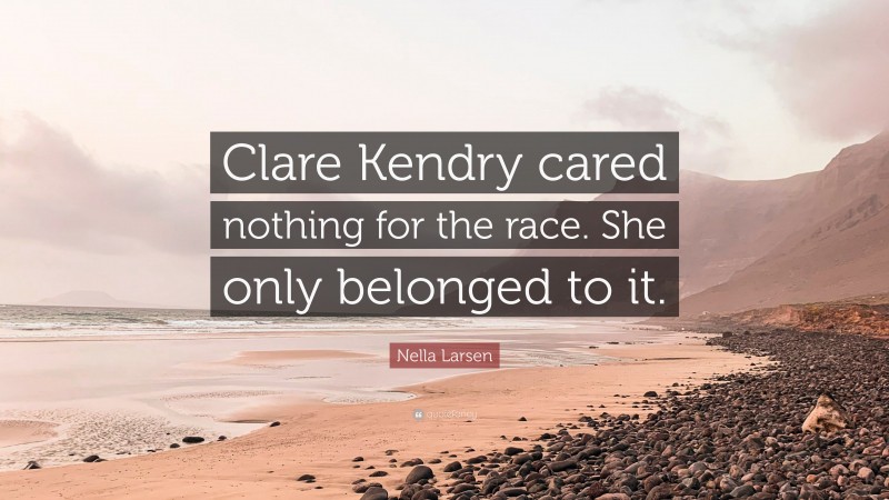 Nella Larsen Quote: “Clare Kendry cared nothing for the race. She only belonged to it.”