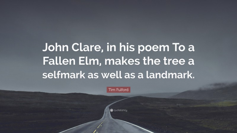 Tim Fulford Quote: “John Clare, in his poem To a Fallen Elm, makes the tree a selfmark as well as a landmark.”
