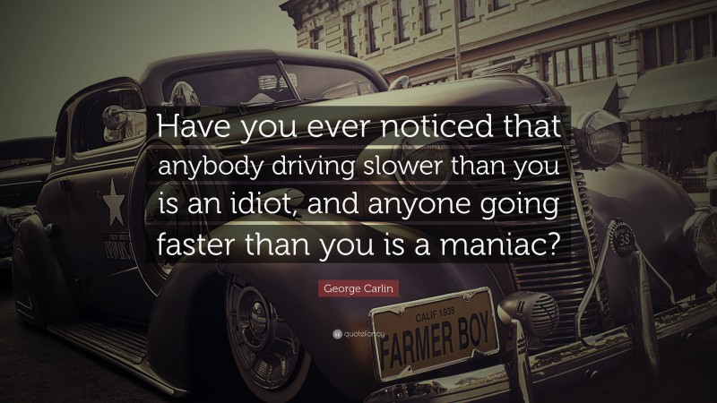 George Carlin Quote: “Have you ever noticed that anybody driving slower than you is an idiot, and anyone going faster than you is a maniac?”