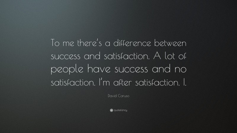 David Caruso Quote: “To me there’s a difference between success and satisfaction. A lot of people have success and no satisfaction. I’m after satisfaction. I.”