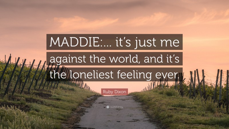 Ruby Dixon Quote: “MADDIE:... it’s just me against the world, and it’s the loneliest feeling ever.”