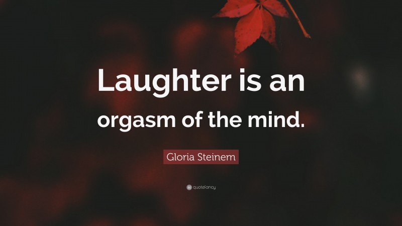 Gloria Steinem Quote: “Laughter is an orgasm of the mind.”