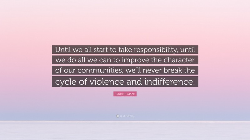Carrie P. Meek Quote: “Until we all start to take responsibility, until we do all we can to improve the character of our communities, we’ll never break the cycle of violence and indifference.”