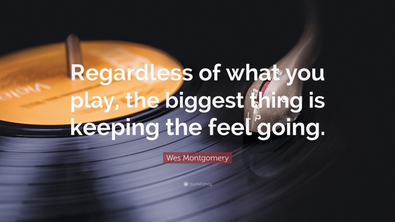 Wes Montgomery Quote: “Regardless of what you play, the biggest thing is keeping the feel going.”