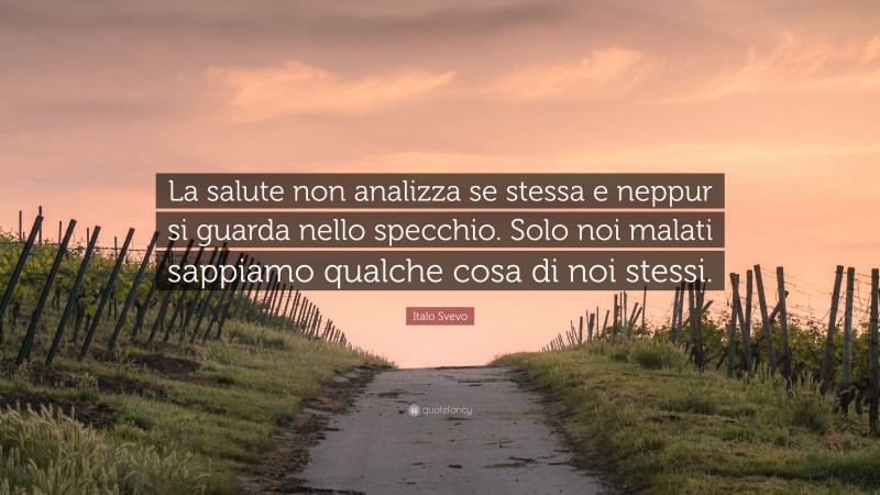 Italo Svevo Quote: “La salute non analizza se stessa e neppur si guarda nello specchio. Solo noi malati sappiamo qualche cosa di noi stessi.”