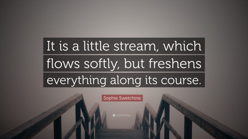 Sophie Swetchine Quote: “It is a little stream, which flows softly, but freshens everything along its course.”