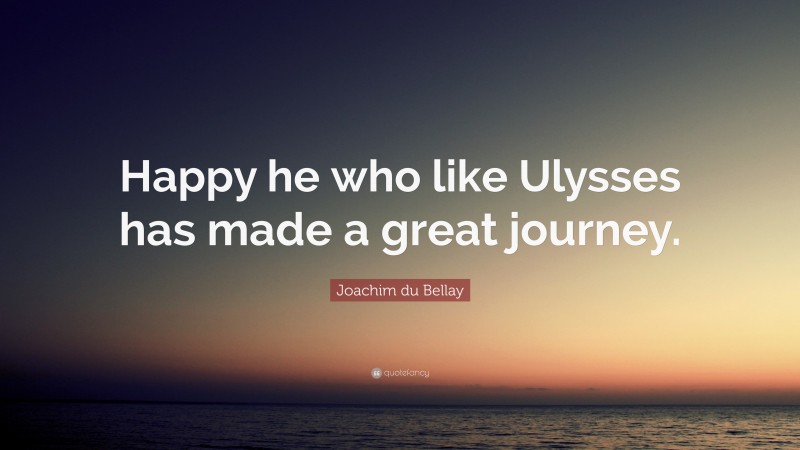 Joachim du Bellay Quote: “Happy he who like Ulysses has made a great journey.”