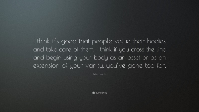 Peter Coyote Quote: “I think it’s good that people value their bodies and take care of them. I think if you cross the line and begin using your body as an asset or as an extension of your vanity, you’ve gone too far.”