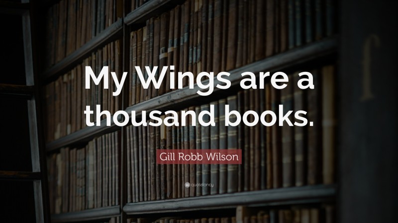 Gill Robb Wilson Quote: “My Wings are a thousand books.”