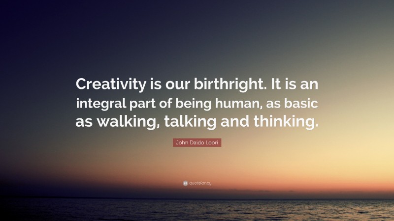 John Daido Loori Quote: “Creativity is our birthright. It is an integral part of being human, as basic as walking, talking and thinking.”