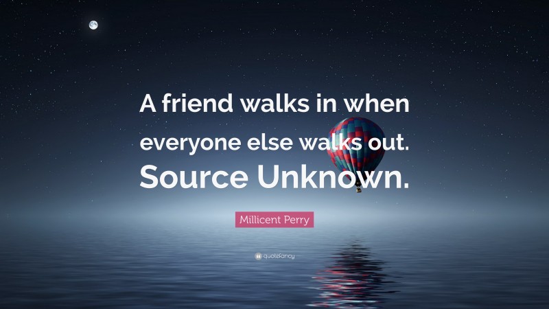 Millicent Perry Quote: “A friend walks in when everyone else walks out. Source Unknown.”