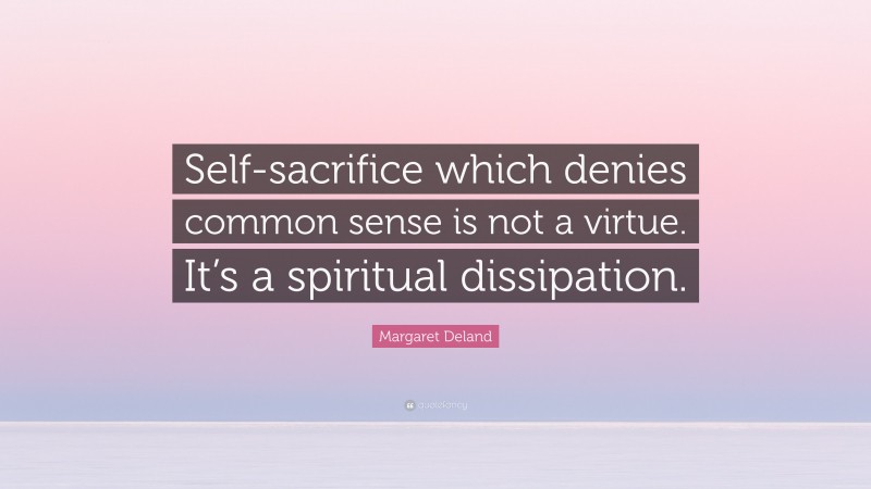 Margaret Deland Quote: “Self-sacrifice which denies common sense is not a virtue. It’s a spiritual dissipation.”