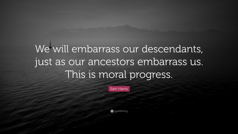 Sam Harris Quote: “We will embarrass our descendants, just as our ancestors embarrass us. This is moral progress.”