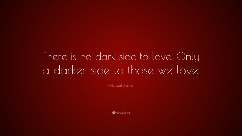 Michael Xavier Quote: “There is no dark side to love. Only a darker side to those we love.”