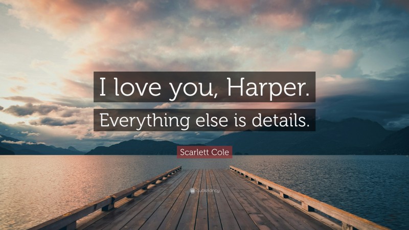 Scarlett Cole Quote: “I love you, Harper. Everything else is details.”