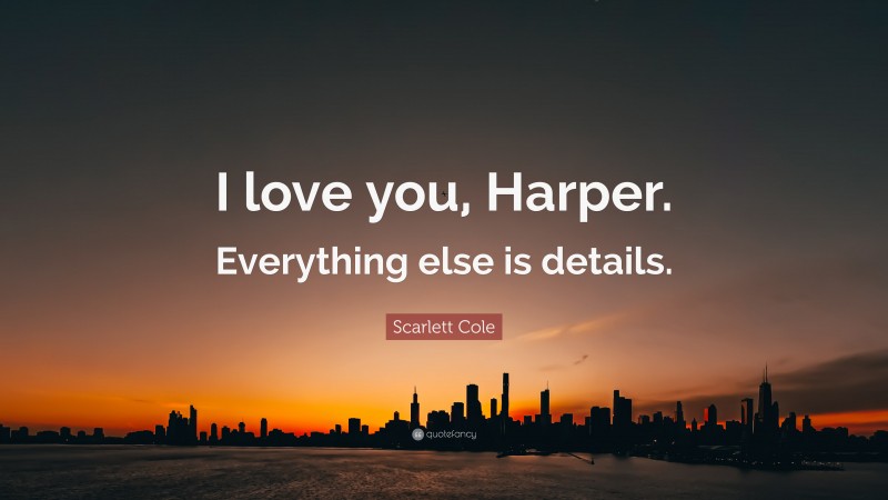 Scarlett Cole Quote: “I love you, Harper. Everything else is details.”
