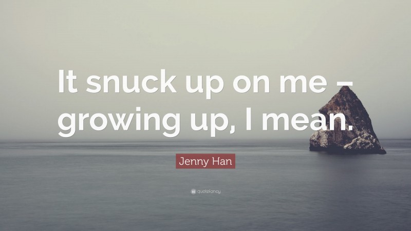 Jenny Han Quote: “It snuck up on me – growing up, I mean.”