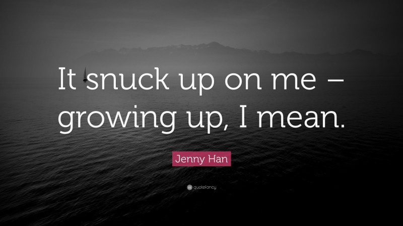 Jenny Han Quote: “It snuck up on me – growing up, I mean.”