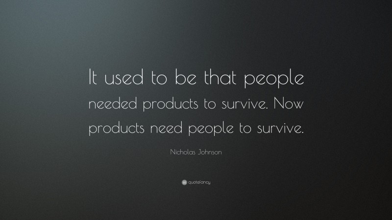 Nicholas Johnson Quote: “It used to be that people needed products to survive. Now products need people to survive.”