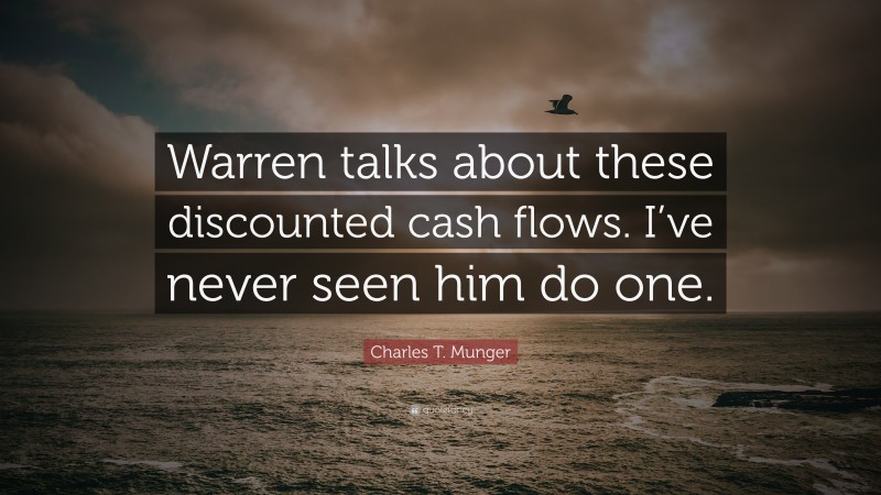 Charles T. Munger Quote: “Warren talks about these discounted cash flows. I’ve never seen him do one.”