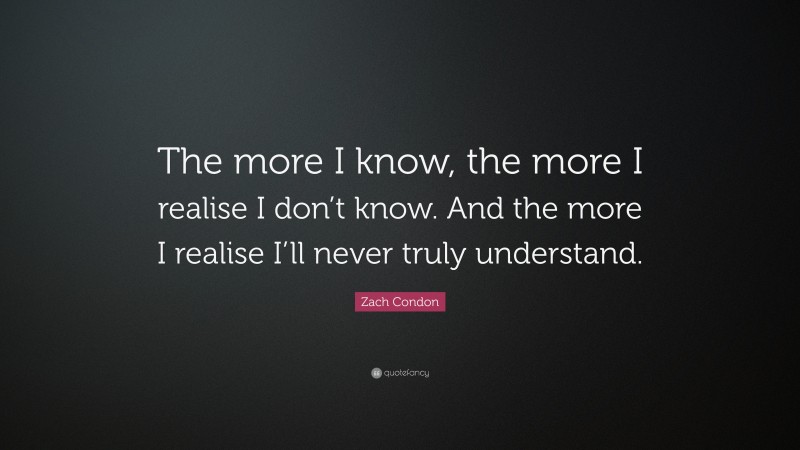 Zach Condon Quote: “The more I know, the more I realise I don’t know. And the more I realise I’ll never truly understand.”