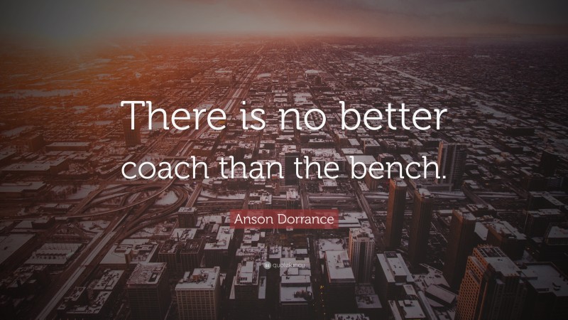 Anson Dorrance Quote: “There is no better coach than the bench.”