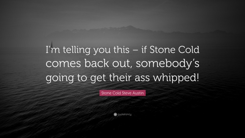 Stone Cold Steve Austin Quote: “I’m telling you this – if Stone Cold comes back out, somebody’s going to get their ass whipped!”