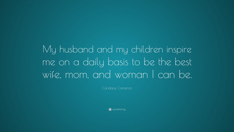 Candace Cameron Quote: “My husband and my children inspire me on a daily basis to be the best wife, mom, and woman I can be.”