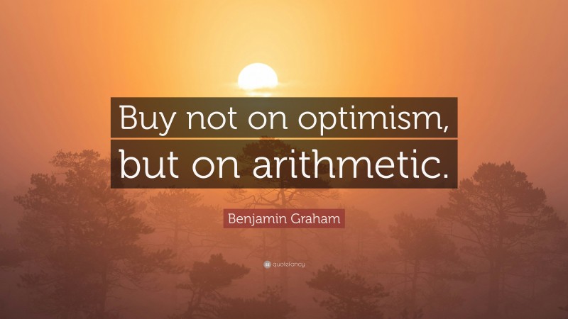 Benjamin Graham Quote: “Buy not on optimism, but on arithmetic.”
