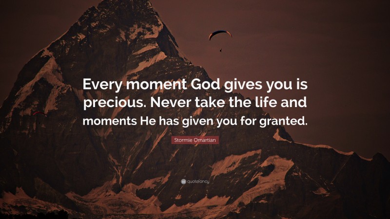 Stormie Omartian Quote: “Every moment God gives you is precious. Never take the life and moments He has given you for granted.”